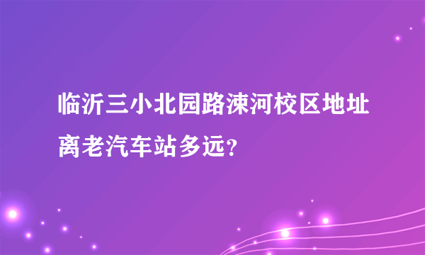 临沂三小北园路涑河校区地址离老汽车站多远？