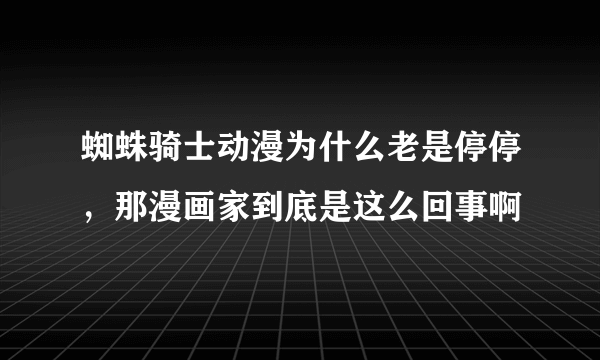 蜘蛛骑士动漫为什么老是停停，那漫画家到底是这么回事啊