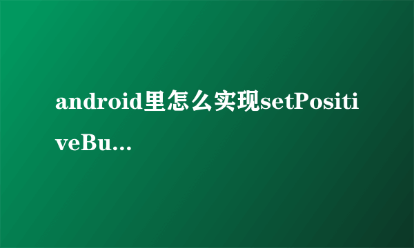 android里怎么实现setPositiveButton的功能