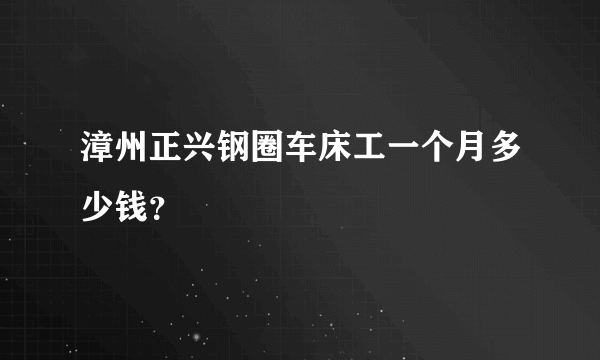 漳州正兴钢圈车床工一个月多少钱？