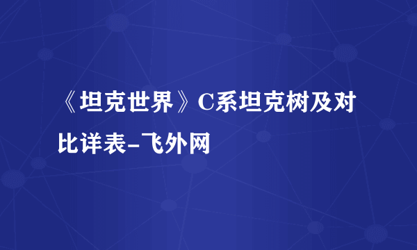 《坦克世界》C系坦克树及对比详表-飞外网