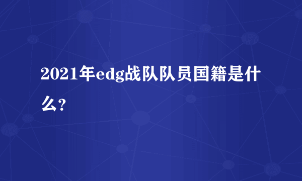 2021年edg战队队员国籍是什么？