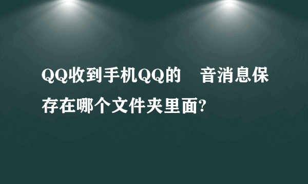 QQ收到手机QQ的語音消息保存在哪个文件夹里面?