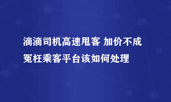 滴滴司机高速甩客 加价不成冤枉乘客平台该如何处理