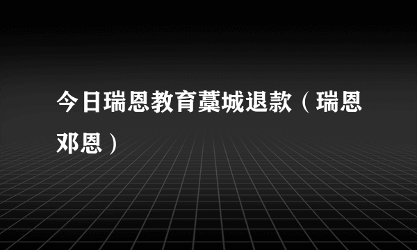 今日瑞恩教育藁城退款（瑞恩邓恩）