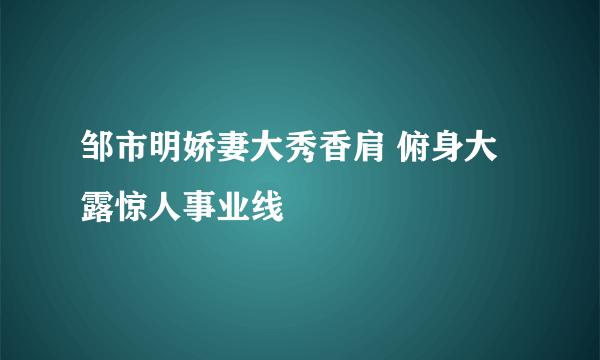 邹市明娇妻大秀香肩 俯身大露惊人事业线