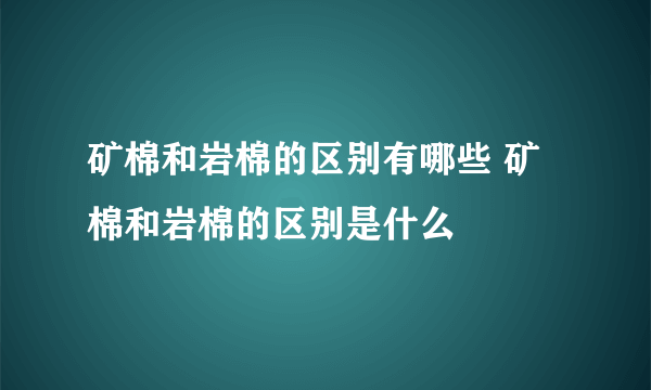 矿棉和岩棉的区别有哪些 矿棉和岩棉的区别是什么