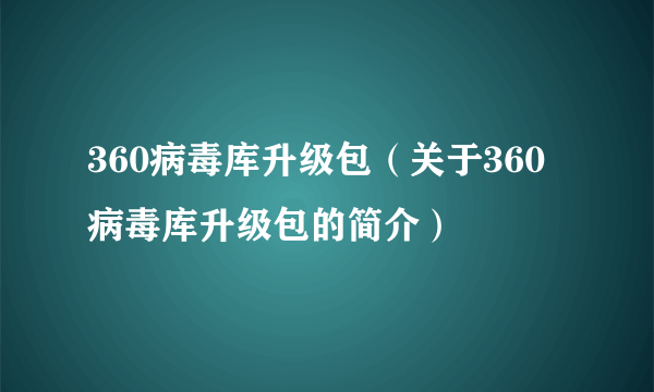 360病毒库升级包（关于360病毒库升级包的简介）