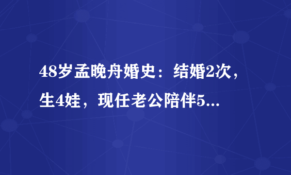 48岁孟晚舟婚史：结婚2次，生4娃，现任老公陪伴565天不离弃