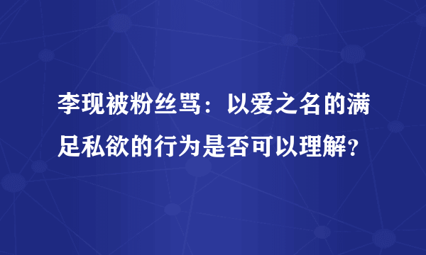 李现被粉丝骂：以爱之名的满足私欲的行为是否可以理解？