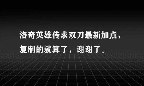 洛奇英雄传求双刀最新加点，复制的就算了，谢谢了。