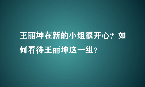 王丽坤在新的小组很开心？如何看待王丽坤这一组？