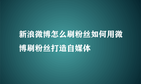 新浪微博怎么刷粉丝如何用微博刷粉丝打造自媒体