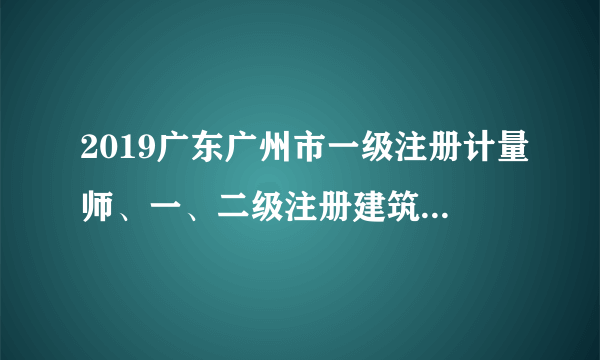 2019广东广州市一级注册计量师、一、二级注册建筑师资格证书发放预通知