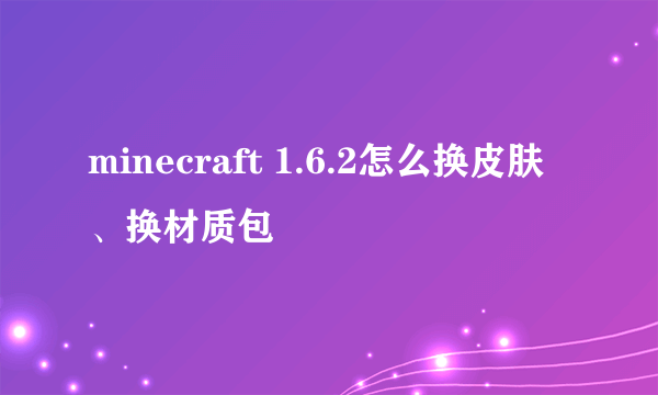 minecraft 1.6.2怎么换皮肤、换材质包