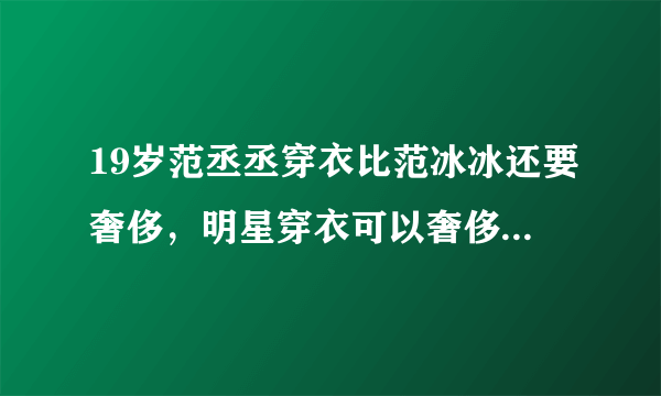 19岁范丞丞穿衣比范冰冰还要奢侈，明星穿衣可以奢侈到哪种程度？