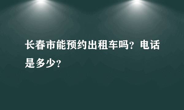 长春市能预约出租车吗？电话是多少？