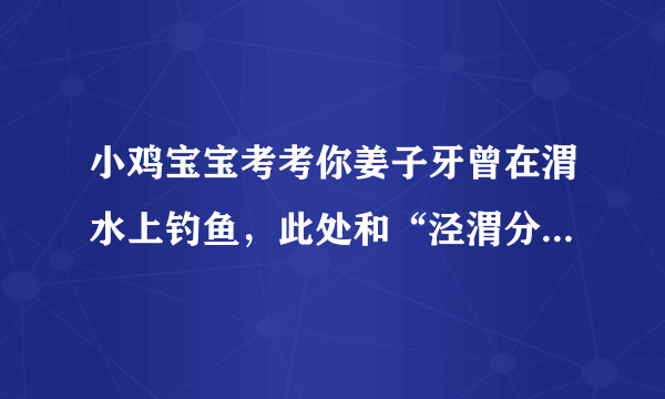 小鸡宝宝考考你姜子牙曾在渭水上钓鱼，此处和“泾渭分明”所指的是同一条河流吗?