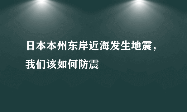 日本本州东岸近海发生地震，我们该如何防震