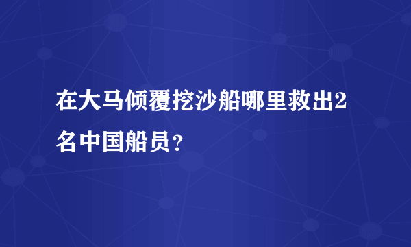 在大马倾覆挖沙船哪里救出2名中国船员？