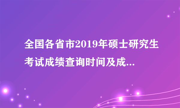 全国各省市2019年硕士研究生考试成绩查询时间及成绩查询入口