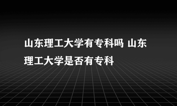 山东理工大学有专科吗 山东理工大学是否有专科