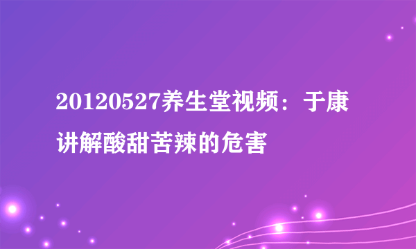 20120527养生堂视频：于康讲解酸甜苦辣的危害