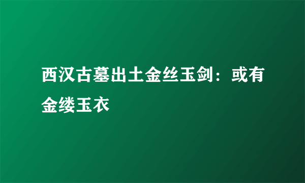 西汉古墓出土金丝玉剑：或有金缕玉衣