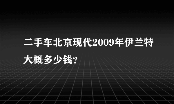 二手车北京现代2009年伊兰特大概多少钱？