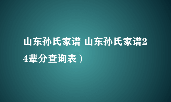 山东孙氏家谱 山东孙氏家谱24辈分查询表）