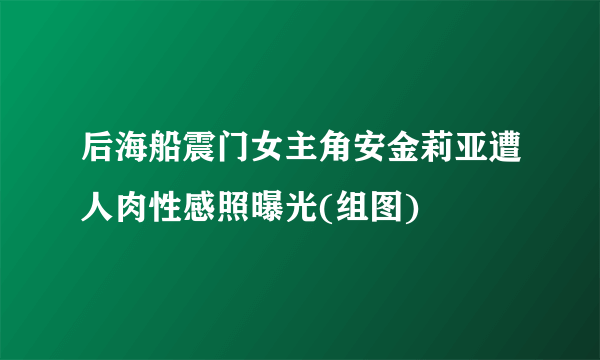 后海船震门女主角安金莉亚遭人肉性感照曝光(组图)