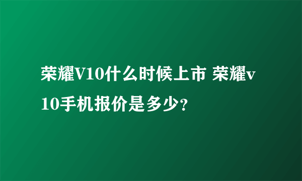 荣耀V10什么时候上市 荣耀v10手机报价是多少？