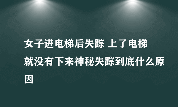 女子进电梯后失踪 上了电梯就没有下来神秘失踪到底什么原因