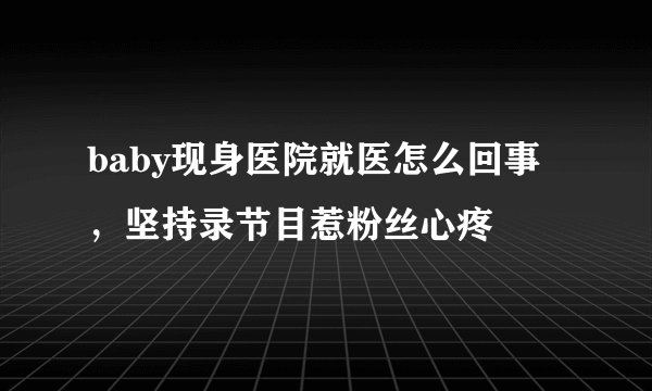 baby现身医院就医怎么回事，坚持录节目惹粉丝心疼