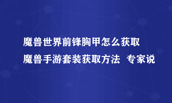 魔兽世界前锋胸甲怎么获取 魔兽手游套装获取方法  专家说