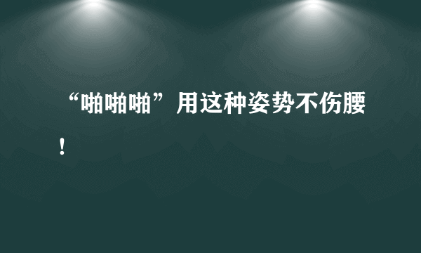 “啪啪啪”用这种姿势不伤腰！