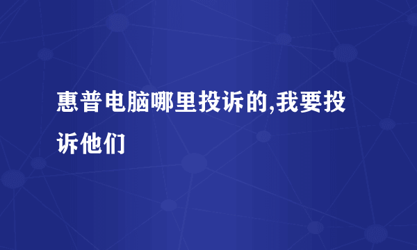 惠普电脑哪里投诉的,我要投诉他们