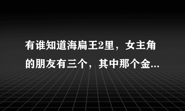 有谁知道海扁王2里，女主角的朋友有三个，其中那个金色头发舞跳得很好的是谁？？？叫什么名字？？？