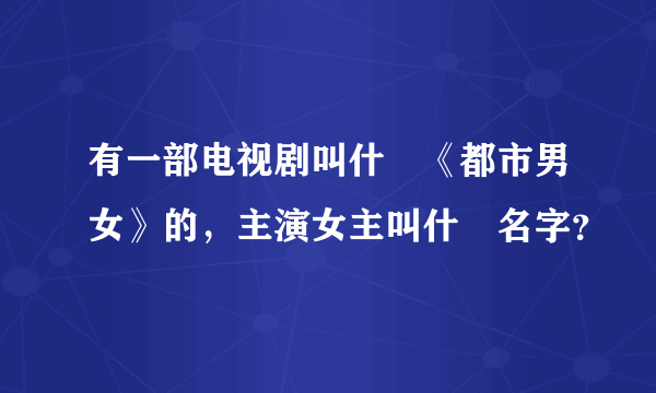 有一部电视剧叫什麼《都市男女》的，主演女主叫什麼名字？