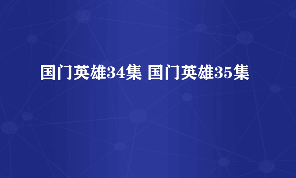 国门英雄34集 国门英雄35集