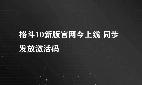 格斗10新版官网今上线 同步发放激活码