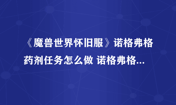 《魔兽世界怀旧服》诺格弗格药剂任务怎么做 诺格弗格药剂任务攻略