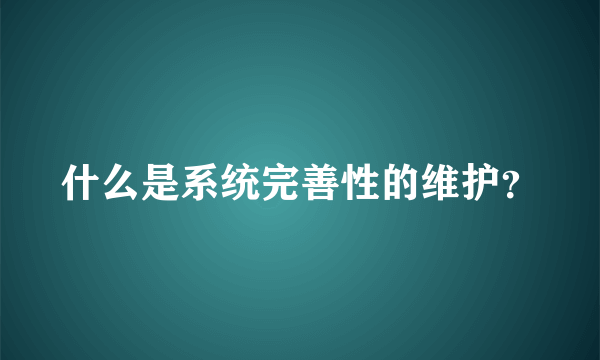 什么是系统完善性的维护？