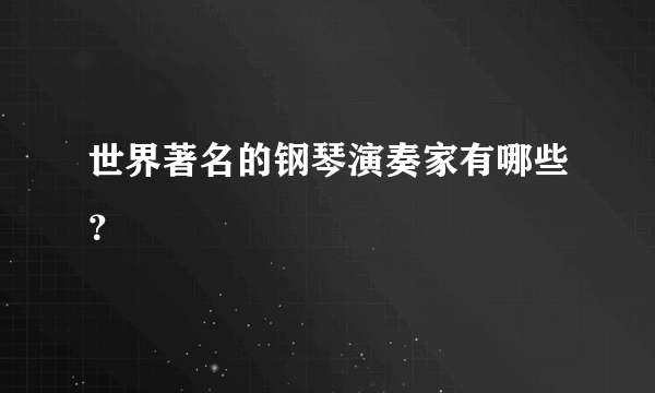 世界著名的钢琴演奏家有哪些？