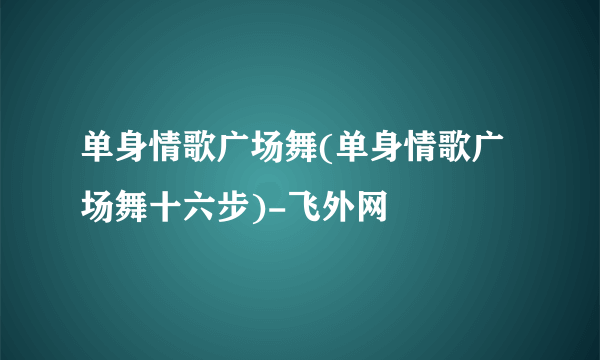 单身情歌广场舞(单身情歌广场舞十六步)-飞外网