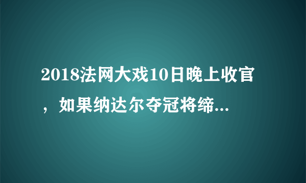 2018法网大戏10日晚上收官，如果纳达尔夺冠将缔造哪些纪录？