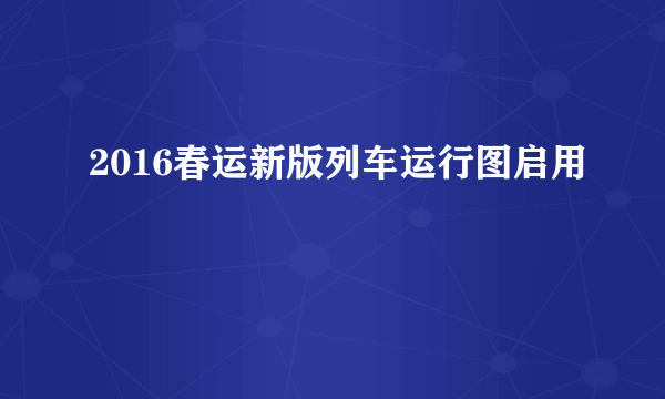 2016春运新版列车运行图启用