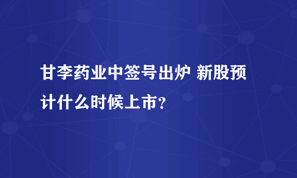 甘李药业中签号出炉 新股预计什么时候上市？