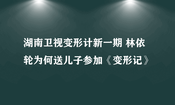 湖南卫视变形计新一期 林依轮为何送儿子参加《变形记》