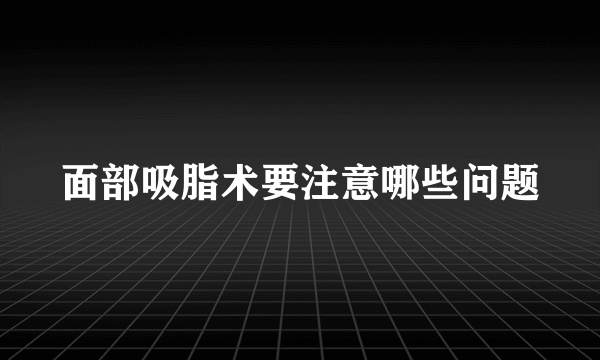 面部吸脂术要注意哪些问题